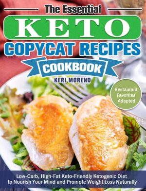 The Essential Keto Copycat Recipes Cookbook: Low-Carb, High-Fat Keto-Friendly Ketogenic Diet to Nourish Your Mind and Promote Weight Loss Naturally. (Restaurant Favorites Adapted)