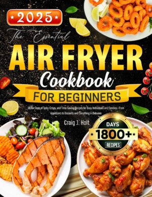 The Essential Air Fryer Cookbook for Beginners: 1800+ Days of Tasty, Crispy, and Time-Saving Recipes for Busy Individuals and Families—From Appetizers to Desserts and Everything in Between The Essential Air Fryer Cookbook for Beginners: 1800+ Days of Tasty, Crispy, and Time-Saving Recipes for Busy Individuals and Families—From Appetizers to Desserts and Everything in Between